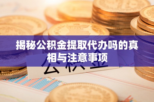 牡丹江揭秘公积金提取代办吗的真相与注意事项
