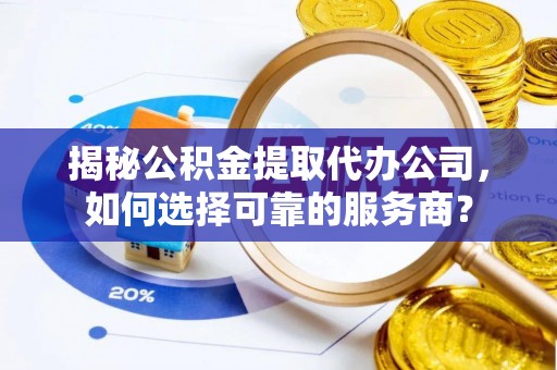 牡丹江揭秘公积金提取代办公司，如何选择可靠的服务商？