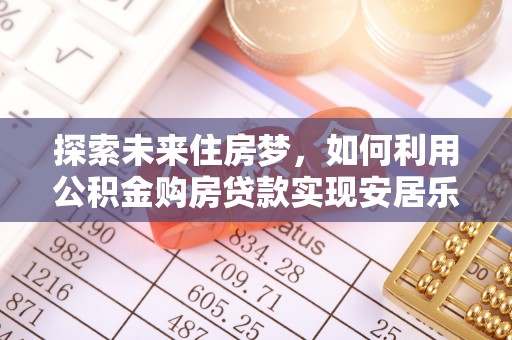牡丹江探索未来住房梦，如何利用公积金购房贷款实现安居乐业