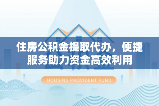 牡丹江住房公积金提取代办，便捷服务助力资金高效利用