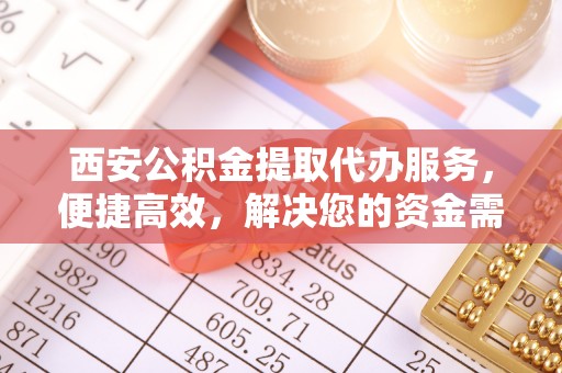 牡丹江西安公积金提取代办服务，便捷高效，解决您的资金需求