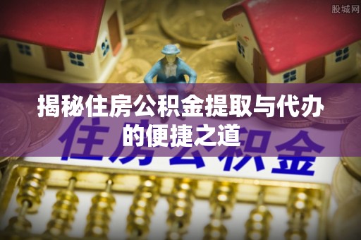牡丹江揭秘住房公积金提取与代办的便捷之道