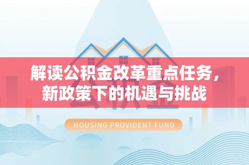 牡丹江解读公积金改革重点任务，新政策下的机遇与挑战