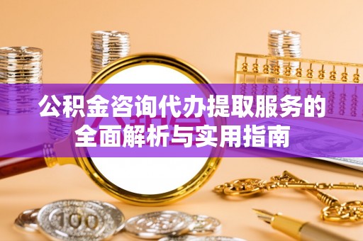 牡丹江公积金咨询代办提取服务的全面解析与实用指南