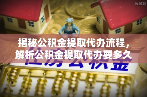 牡丹江揭秘公积金提取代办流程，解析公积金提取代办要多久的真相