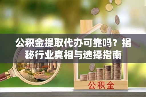 牡丹江公积金提取代办可靠吗？揭秘行业真相与选择指南