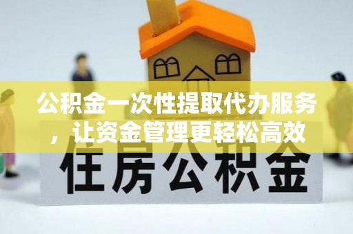 牡丹江公积金一次性提取代办服务，让资金管理更轻松高效
