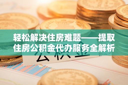 牡丹江轻松解决住房难题——提取住房公积金代办服务全解析