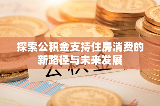 牡丹江探索公积金支持住房消费的新路径与未来发展