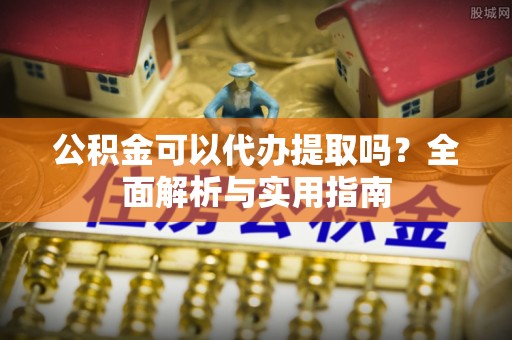 牡丹江公积金可以代办提取吗？全面解析与实用指南
