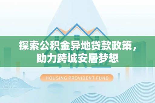 牡丹江探索公积金异地贷款政策，助力跨城安居梦想