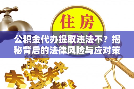 牡丹江公积金代办提取违法不？揭秘背后的法律风险与应对策略