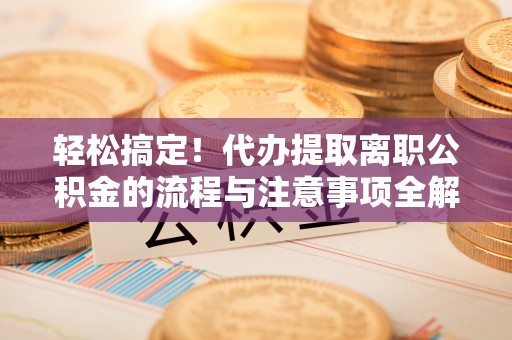 牡丹江轻松搞定！代办提取离职公积金的流程与注意事项全解析