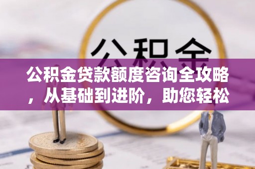 牡丹江公积金贷款额度咨询全攻略，从基础到进阶，助您轻松掌握关键要点