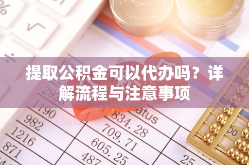 牡丹江提取公积金可以代办吗？详解流程与注意事项