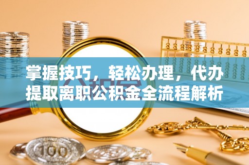 牡丹江掌握技巧，轻松办理，代办提取离职公积金全流程解析