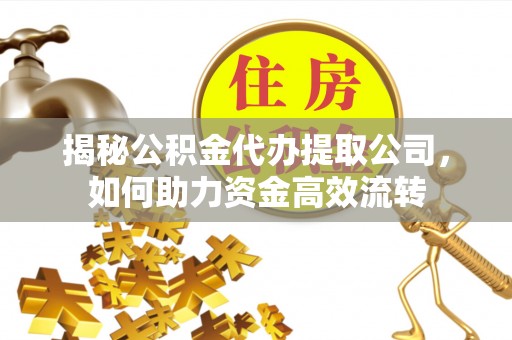 牡丹江揭秘公积金代办提取公司，如何助力资金高效流转