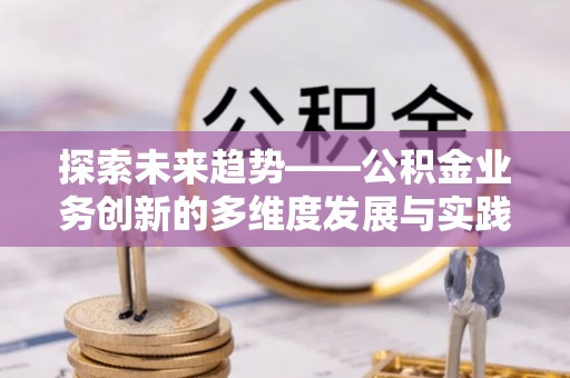 牡丹江探索未来趋势——公积金业务创新的多维度发展与实践