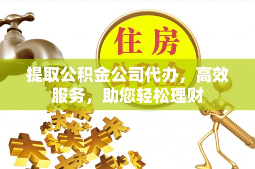 牡丹江提取公积金公司代办，高效服务，助您轻松理财