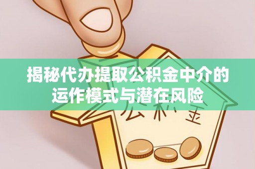 牡丹江揭秘代办提取公积金中介的运作模式与潜在风险
