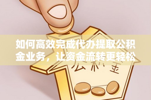 牡丹江如何高效完成代办提取公积金业务，让资金流转更轻松