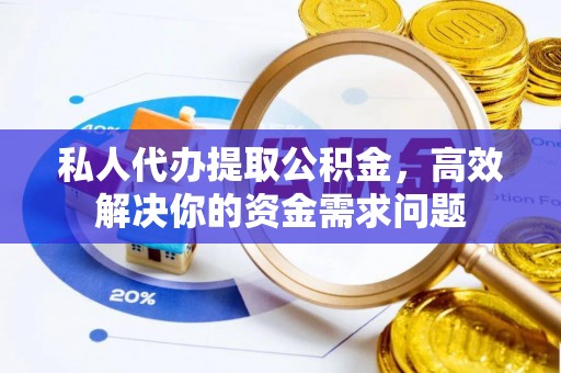 牡丹江私人代办提取公积金，高效解决你的资金需求问题