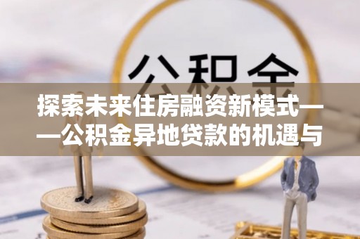 牡丹江探索未来住房融资新模式——公积金异地贷款的机遇与挑战