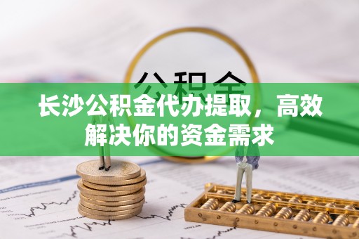 牡丹江长沙公积金代办提取，高效解决你的资金需求
