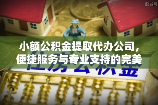 牡丹江小额公积金提取代办公司，便捷服务与专业支持的完美结合