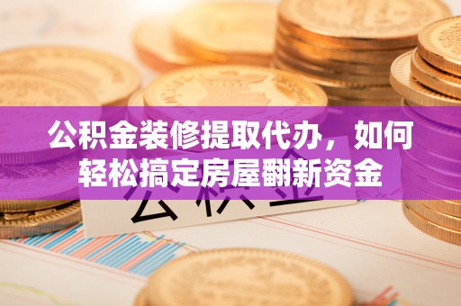 牡丹江公积金装修提取代办，如何轻松搞定房屋翻新资金