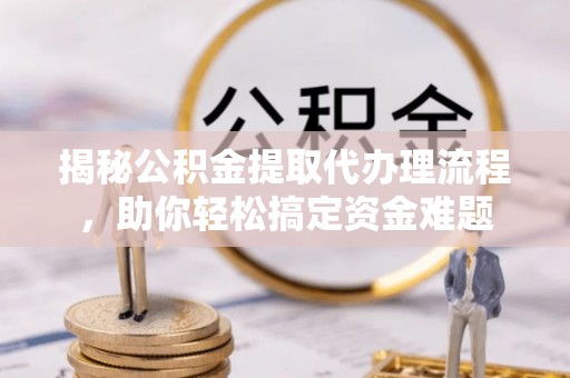 牡丹江揭秘公积金提取代办理流程，助你轻松搞定资金难题
