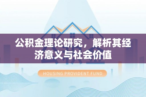 牡丹江公积金理论研究，解析其经济意义与社会价值