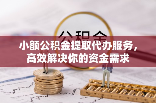 牡丹江小额公积金提取代办服务，高效解决你的资金需求