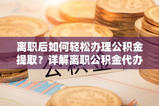 牡丹江离职后如何轻松办理公积金提取？详解离职公积金代办提取流程