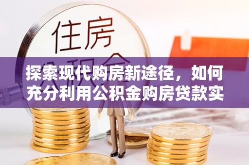 牡丹江探索现代购房新途径，如何充分利用公积金购房贷款实现置业梦想
