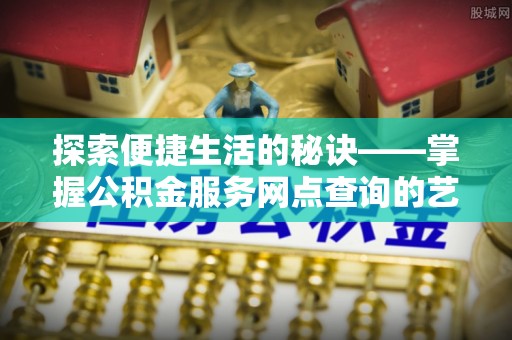 牡丹江探索便捷生活的秘诀——掌握公积金服务网点查询的艺术