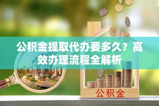 牡丹江公积金提取代办要多久？高效办理流程全解析