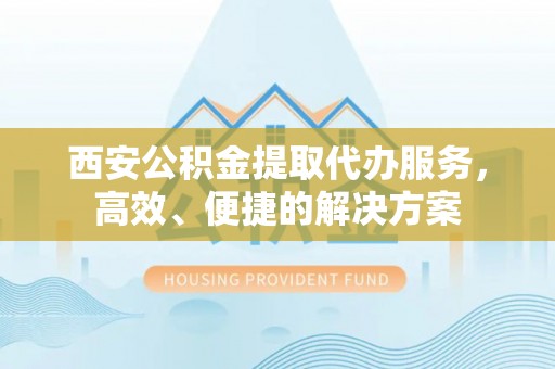 牡丹江西安公积金提取代办服务，高效、便捷的解决方案
