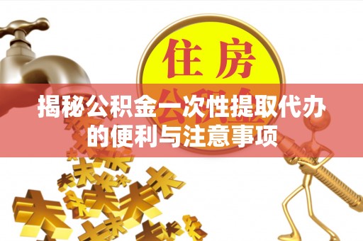 牡丹江揭秘公积金一次性提取代办的便利与注意事项