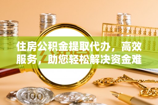 牡丹江住房公积金提取代办，高效服务，助您轻松解决资金难题