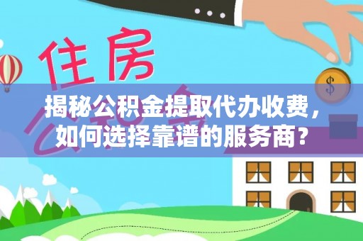 牡丹江揭秘公积金提取代办收费，如何选择靠谱的服务商？