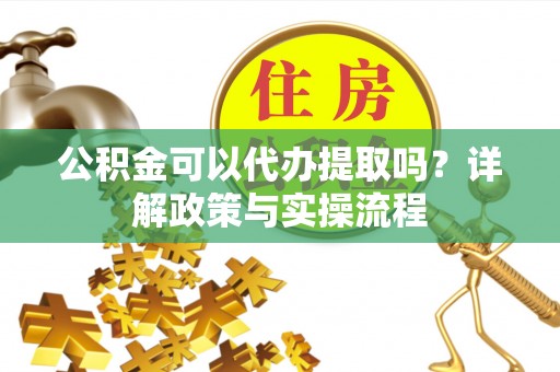 牡丹江公积金可以代办提取吗？详解政策与实操流程