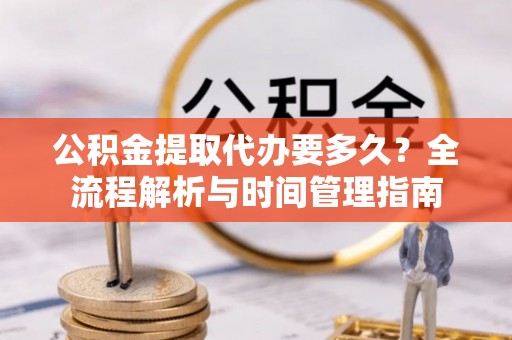 牡丹江公积金提取代办要多久？全流程解析与时间管理指南