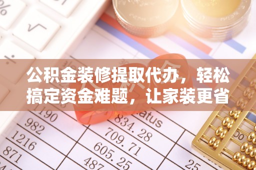 牡丹江公积金装修提取代办，轻松搞定资金难题，让家装更省心