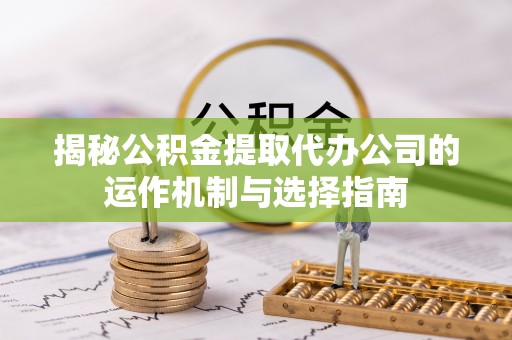 牡丹江揭秘公积金提取代办公司的运作机制与选择指南
