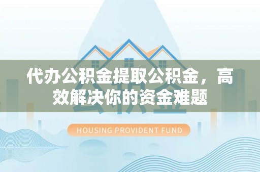 牡丹江代办公积金提取公积金，高效解决你的资金难题