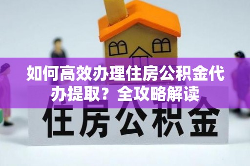 牡丹江如何高效办理住房公积金代办提取？全攻略解读