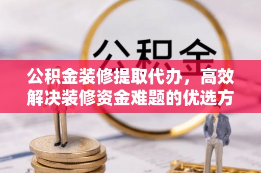 牡丹江公积金装修提取代办，高效解决装修资金难题的优选方案