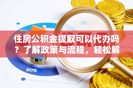 牡丹江住房公积金提取可以代办吗？了解政策与流程，轻松解决疑惑