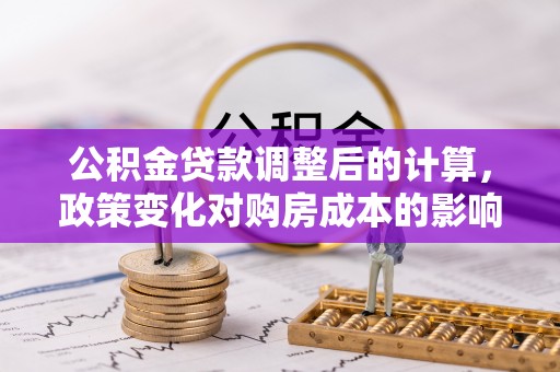 牡丹江公积金贷款调整后的计算，政策变化对购房成本的影响与应对策略